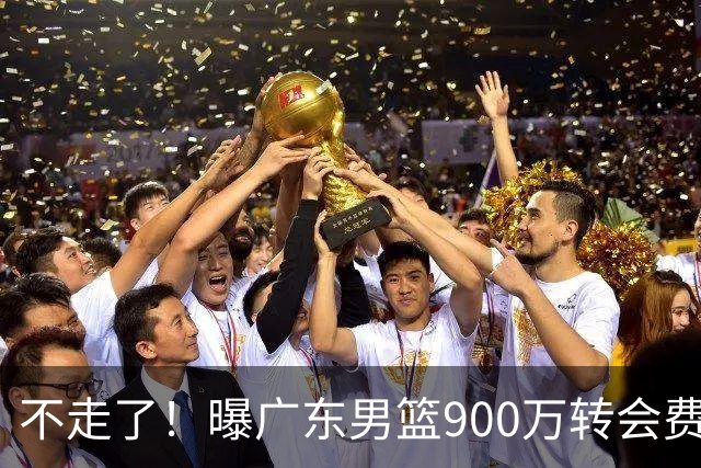 不走了！曝广东男篮900万转会费签下昔日状元内线，杜锋拒绝摆烂