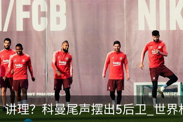 讲理？科曼尾声摆出5后卫 世界杯第3身高却被头球绝平